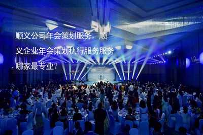 顺义公司年会策划服务,顺义企业年会策划执行服务服务哪家最专业?